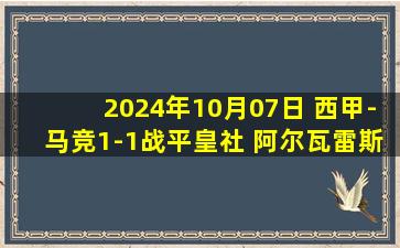 2024年10月07日 西甲-马竞1-1战平皇社 阿尔瓦雷斯开场51秒闪击马竞近4轮仅1胜